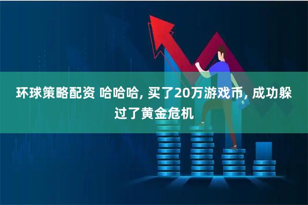 环球策略配资 哈哈哈, 买了20万游戏币, 成功躲过了黄金危机