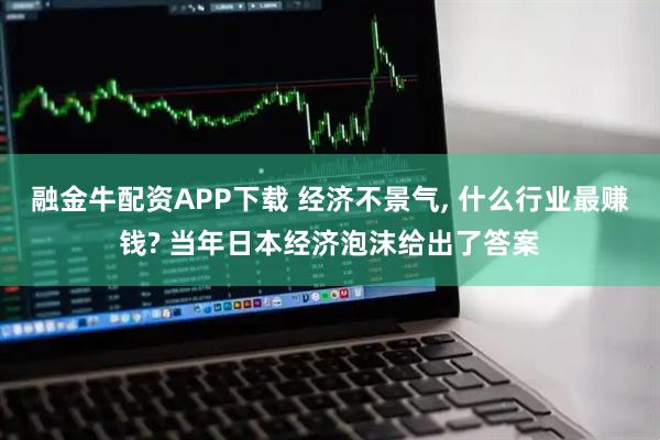 融金牛配资APP下载 经济不景气, 什么行业最赚钱? 当年日本经济泡沫给出了答案