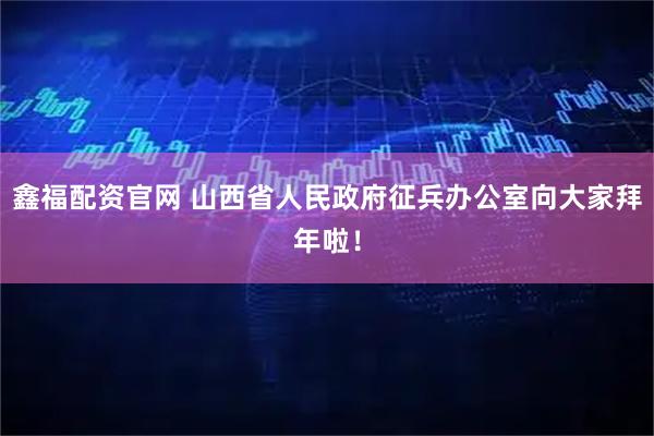 鑫福配资官网 山西省人民政府征兵办公室向大家拜年啦！