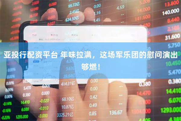 亚投行配资平台 年味拉满，这场军乐团的慰问演出够燃！
